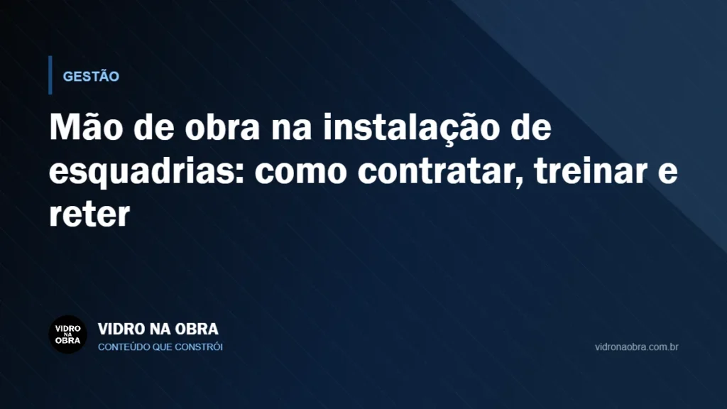 Capa do artigo Mão de obra na instalação de esquadrias: como contratar, treinar e reter, do Vidro na Obra