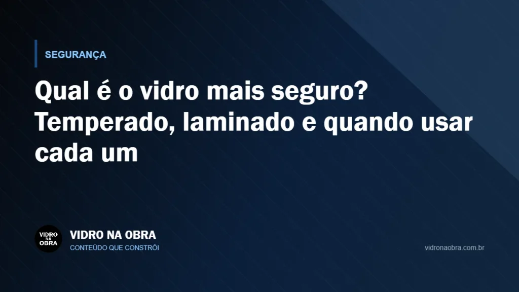 Capa do artigo Qual é o vidro mais seguro? Temperado, laminado e quando usar cada um, do Vidro na Obra